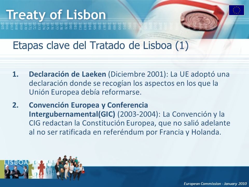 European Commission - January 2010 Etapas clave del Tratado de Lisboa (1) 1.Declaración de Laeken (Diciembre 2001): La UE adoptó una declaración donde se recogían los aspectos en los que la Unión Europea debía reformarse.