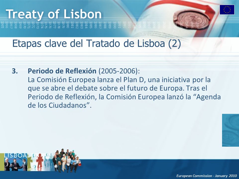 European Commission - January 2010 Etapas clave del Tratado de Lisboa (2) 3.Periodo de Reflexión ( ): La Comisión Europea lanza el Plan D, una iniciativa por la que se abre el debate sobre el futuro de Europa.