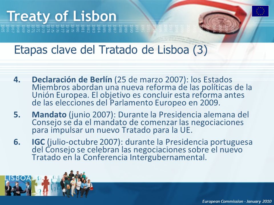 European Commission - January 2010 Etapas clave del Tratado de Lisboa (3) 4.Declaración de Berlín (25 de marzo 2007): los Estados Miembros abordan una nueva reforma de las políticas de la Unión Europea.
