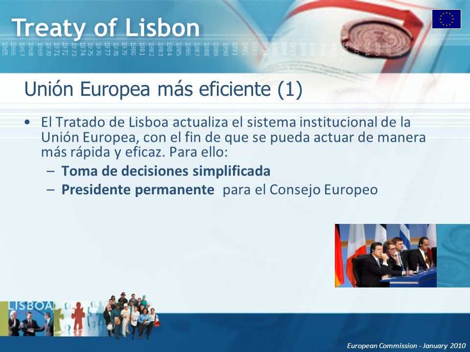 European Commission - January 2010 Unión Europea más eficiente (1) El Tratado de Lisboa actualiza el sistema institucional de la Unión Europea, con el fin de que se pueda actuar de manera más rápida y eficaz.