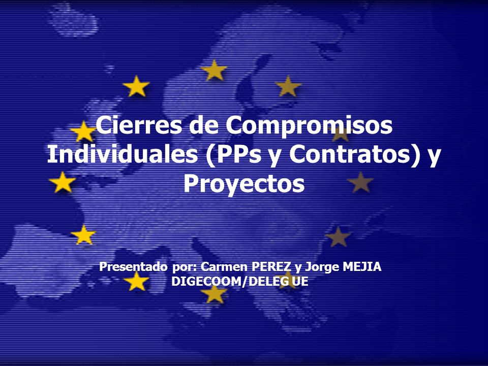 Cierres de Compromisos Individuales (PPs y Contratos) y Proyectos Presentado por: Carmen PEREZ y Jorge MEJIA DIGECOOM/DELEG UE