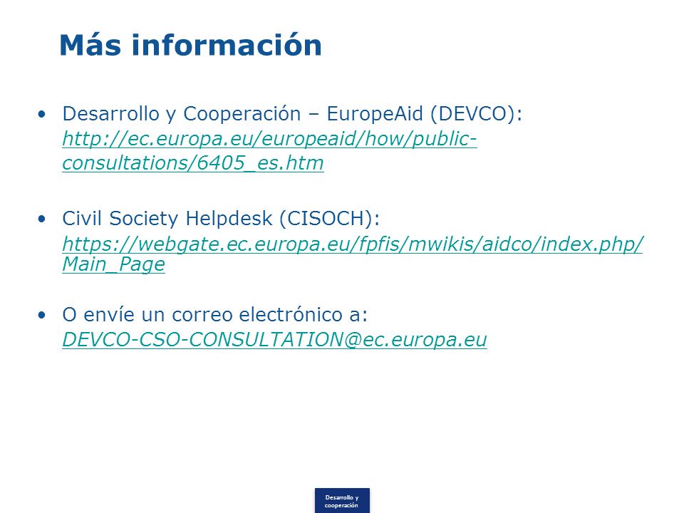 Desarrollo y cooperación Más información Desarrollo y Cooperación – EuropeAid (DEVCO):   consultations/6405_es.htm Civil Society Helpdesk (CISOCH):   Main_Page O envíe un correo electrónico a:
