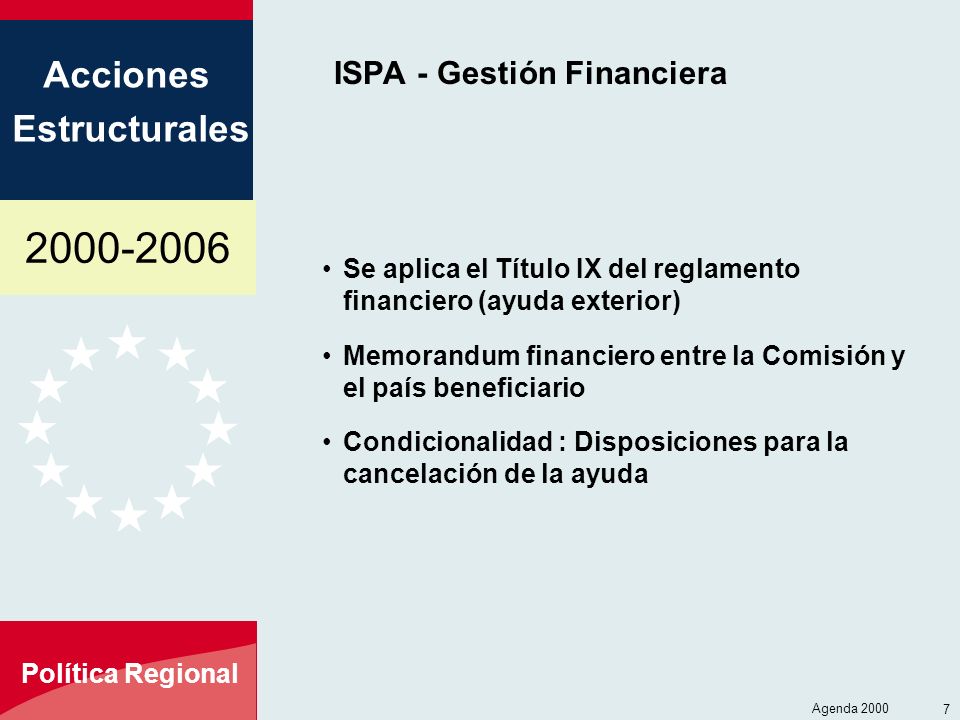 Acciones Estructurales Política Regional Agenda ISPA - Gestión Financiera Se aplica el Título IX del reglamento financiero (ayuda exterior) Memorandum financiero entre la Comisión y el país beneficiario Condicionalidad : Disposiciones para la cancelación de la ayuda
