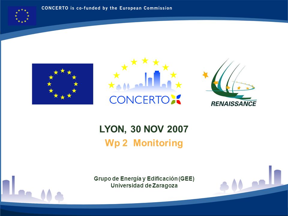RENAISSANCE es un proyecto del programa CONCERTO co-financiado por la Comisión Europea dentro del Sexto Programa Marco RENAISSANCE - ZARAGOZA - SPAIN 1 LYON, 30 NOV 2007 Wp 2 Monitoring Grupo de Energía y Edificación (GEE) Universidad de Zaragoza