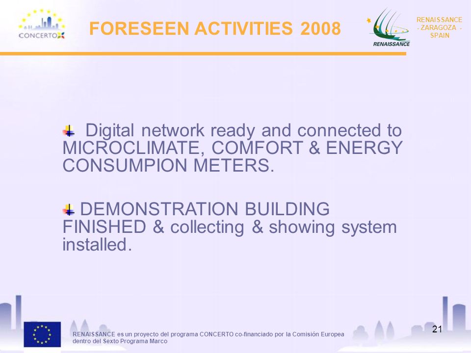 RENAISSANCE es un proyecto del programa CONCERTO co-financiado por la Comisión Europea dentro del Sexto Programa Marco RENAISSANCE - ZARAGOZA - SPAIN 21 FORESEEN ACTIVITIES 2008 Digital network ready and connected to MICROCLIMATE, COMFORT & ENERGY CONSUMPION METERS.