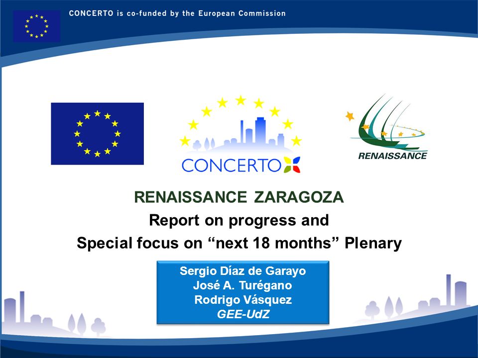 RENAISSANCE es un proyecto del programa CONCERTO co-financiado por la Comisión Europea dentro del Sexto Programa Marco RENAISSANCE - ZARAGOZA - SPAIN 1 RENAISSANCE ZARAGOZA Report on progress and Special focus on next 18 months Plenary Sergio Díaz de Garayo José A.
