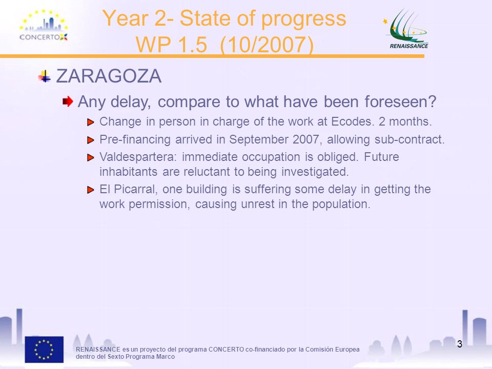 RENAISSANCE es un proyecto del programa CONCERTO co-financiado por la Comisión Europea dentro del Sexto Programa Marco 3 Year 2- State of progress WP 1.5 (10/2007) ZARAGOZA Any delay, compare to what have been foreseen.