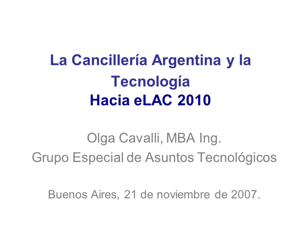 La Cancillería Argentina y la Tecnología Hacia eLAC 2010 Olga Cavalli, MBA Ing.