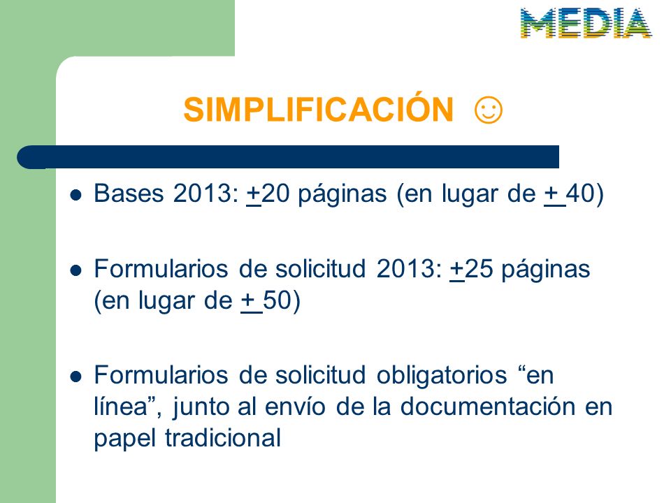 SIMPLIFICACIÓN Bases 2013: +20 páginas (en lugar de + 40) Formularios de solicitud 2013: +25 páginas (en lugar de + 50) Formularios de solicitud obligatorios en línea, junto al envío de la documentación en papel tradicional
