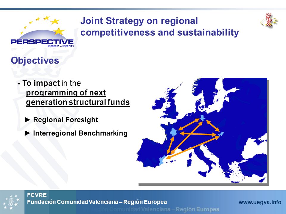 Fundación Comunidad Valenciana – Región Europea FCVRE Fundación Comunidad Valenciana – Región Europea   Objectives - To impact in the programming of next generation structural funds Regional Foresight Interregional Benchmarking Joint Strategy on regional competitiveness and sustainability