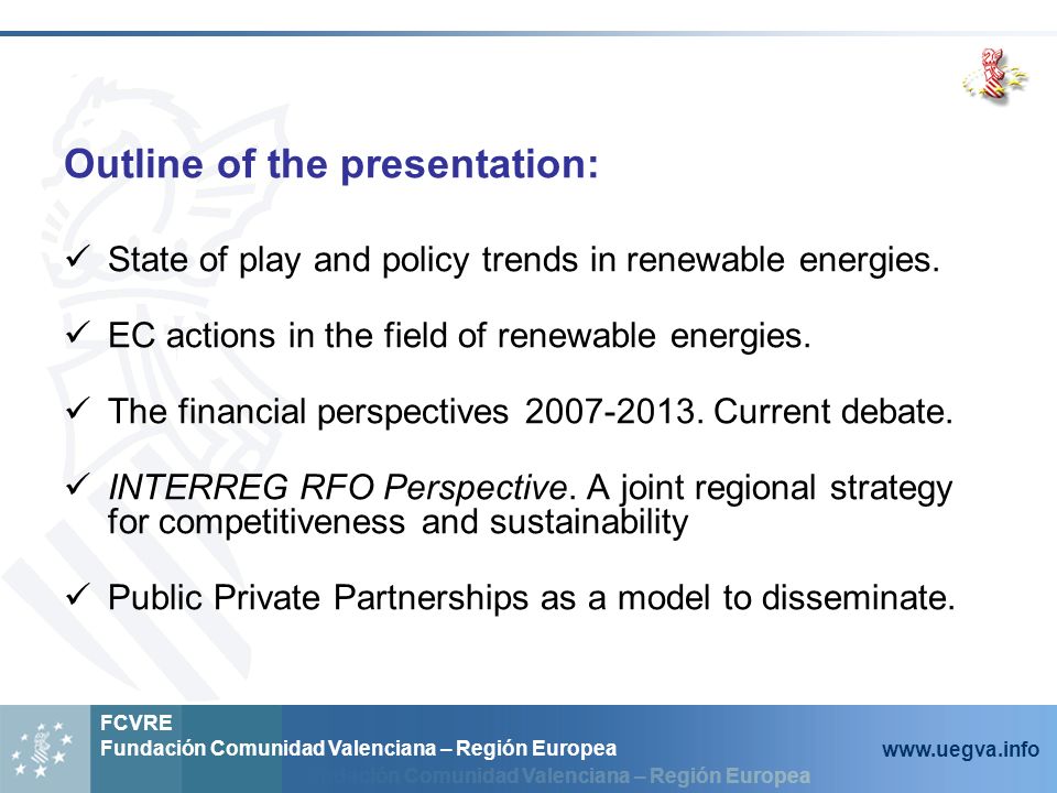 Fundación Comunidad Valenciana – Región Europea FCVRE Fundación Comunidad Valenciana – Región Europea   Outline of the presentation: State of play and policy trends in renewable energies.