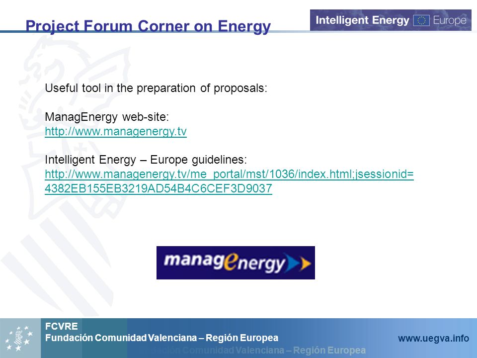 Fundación Comunidad Valenciana – Región Europea FCVRE Fundación Comunidad Valenciana – Región Europea   Project Forum Corner on Energy Useful tool in the preparation of proposals: ManagEnergy web-site:   Intelligent Energy – Europe guidelines: EB155EB3219AD54B4C6CEF3D9037