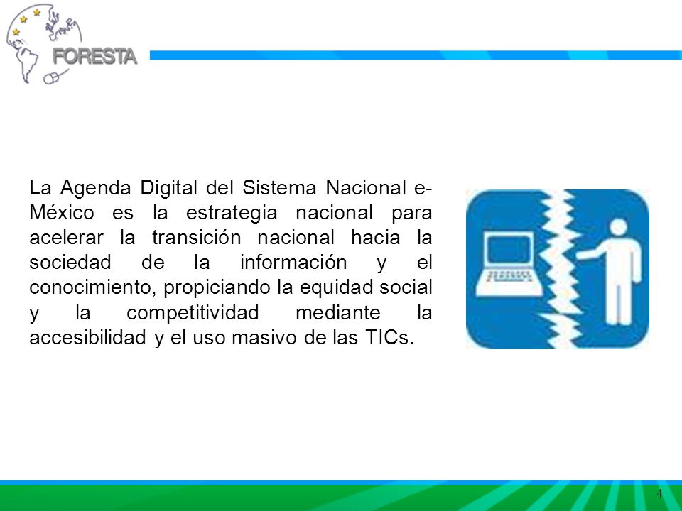 4 La Agenda Digital del Sistema Nacional e- México es la estrategia nacional para acelerar la transición nacional hacia la sociedad de la información y el conocimiento, propiciando la equidad social y la competitividad mediante la accesibilidad y el uso masivo de las TICs.