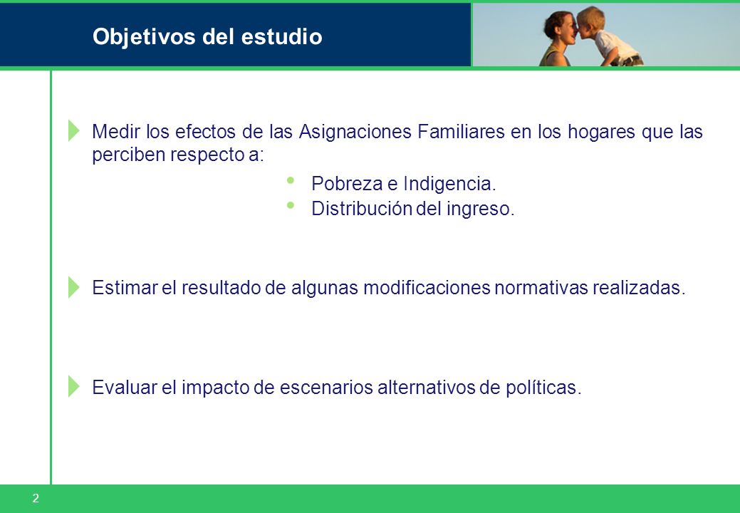 2 Objetivos del estudio Medir los efectos de las Asignaciones Familiares en los hogares que las perciben respecto a: Pobreza e Indigencia.