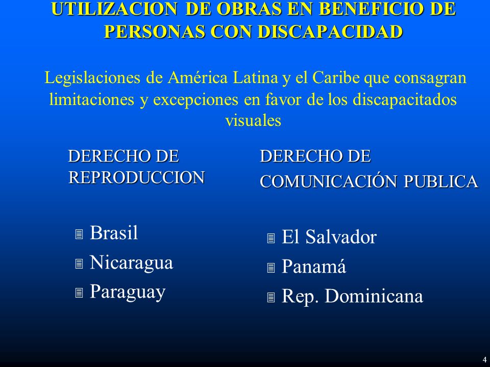 UTILIZACION DE OBRAS EN BENEFICIO DE PERSONAS CON DISCAPACIDAD UTILIZACION DE OBRAS EN BENEFICIO DE PERSONAS CON DISCAPACIDAD Legislaciones de América Latina y el Caribe que consagran limitaciones y excepciones en favor de los discapacitados visuales DERECHO DE COMUNICACIÓN PUBLICA 3 El Salvador 3 Panamá 3 Rep.
