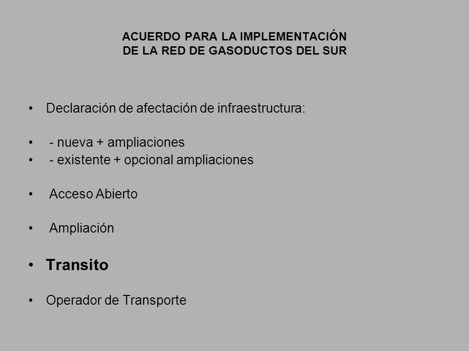 ACUERDO PARA LA IMPLEMENTACIÓN DE LA RED DE GASODUCTOS DEL SUR Declaración de afectación de infraestructura: - nueva + ampliaciones - existente + opcional ampliaciones Acceso Abierto Ampliación Transito Operador de Transporte