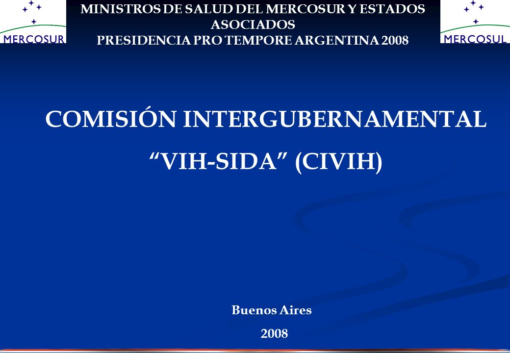 REUNIONES PREPARATORIAS PARA LA XXIV REUNIÓN DE MINISTROS DE SALUD DEL MERCOSUR Y ESTADOS ASOCIADOS PRESIDENCIA PRO TEMPORE ARGENTINA 2008 COMISIÓN INTERGUBERNAMENTAL VIH-SIDA (CIVIH) Buenos Aires 2008