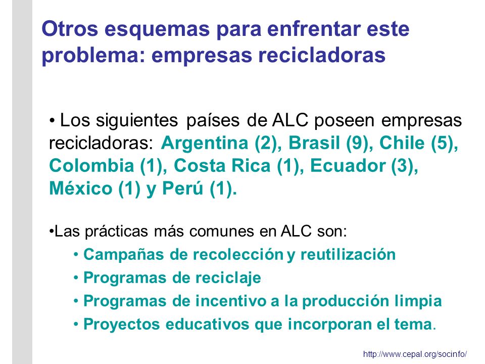 Otros esquemas para enfrentar este problema: empresas recicladoras Los siguientes países de ALC poseen empresas recicladoras: Argentina (2), Brasil (9), Chile (5), Colombia (1), Costa Rica (1), Ecuador (3), México (1) y Perú (1).