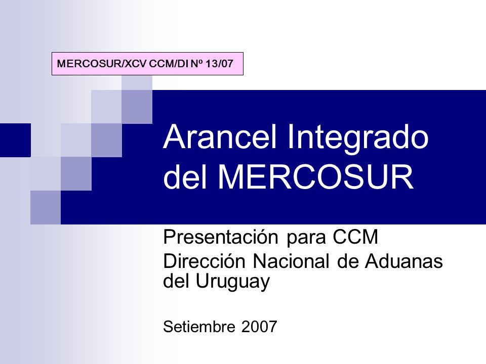 Arancel Integrado del MERCOSUR Presentación para CCM Dirección Nacional de Aduanas del Uruguay Setiembre 2007 MERCOSUR/XCV CCM/DI Nº 13/07