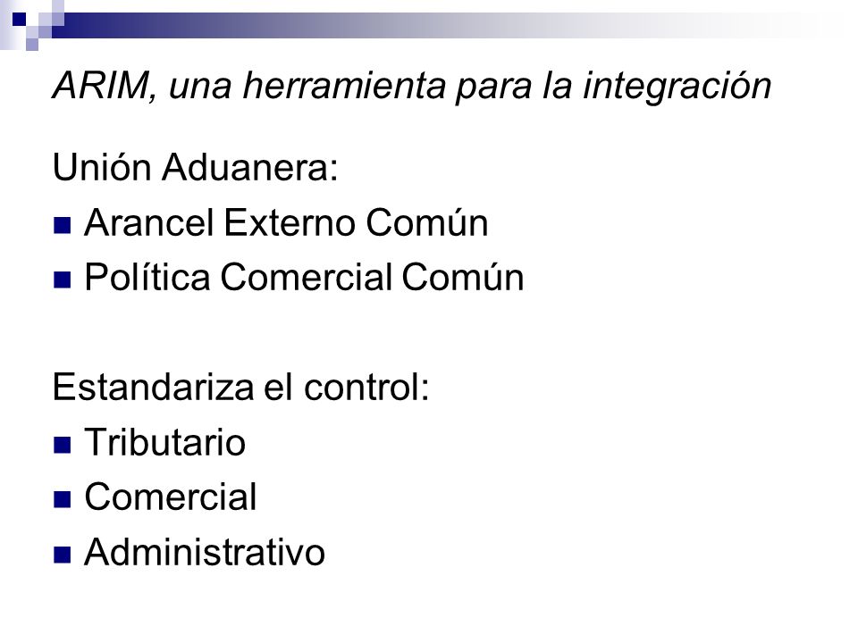ARIM, una herramienta para la integración Unión Aduanera: Arancel Externo Común Política Comercial Común Estandariza el control: Tributario Comercial Administrativo