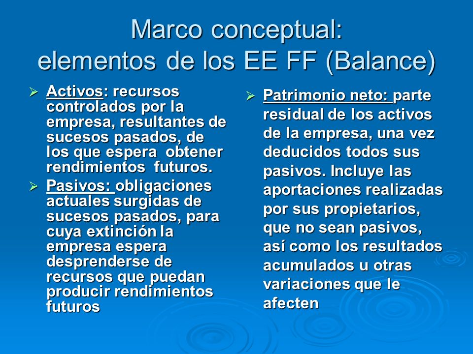 Marco conceptual: elementos de los EE FF (Balance) Activos: recursos controlados por la empresa, resultantes de sucesos pasados, de los que espera obtener rendimientos futuros.