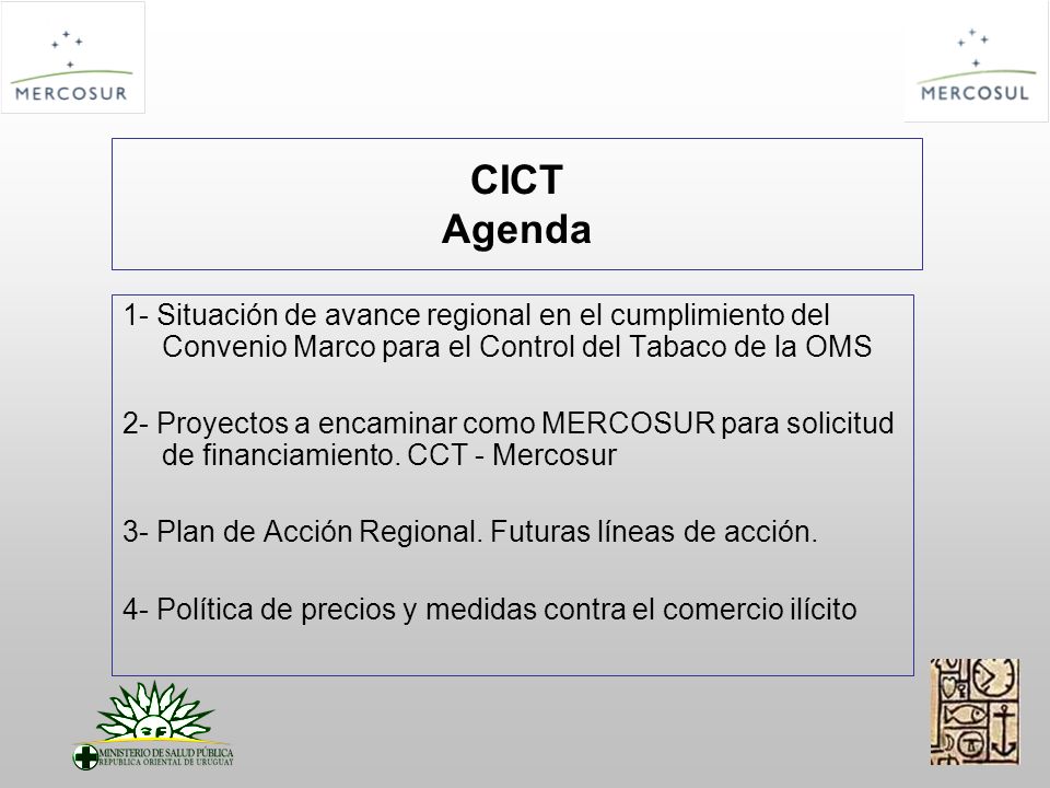 CICT Agenda 1- Situación de avance regional en el cumplimiento del Convenio Marco para el Control del Tabaco de la OMS 2- Proyectos a encaminar como MERCOSUR para solicitud de financiamiento.