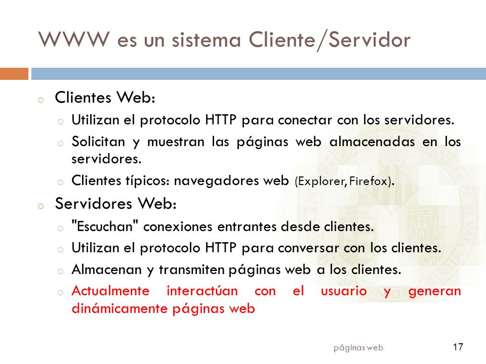 17 páginas web 17 WWW es un sistema Cliente/Servidor o Clientes Web: o Utilizan el protocolo HTTP para conectar con los servidores.