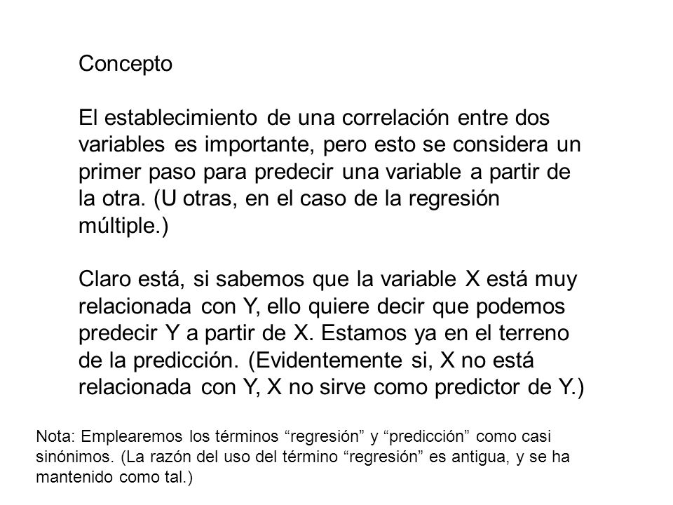 Concepto El establecimiento de una correlación entre dos variables es importante, pero esto se considera un primer paso para predecir una variable a partir de la otra.