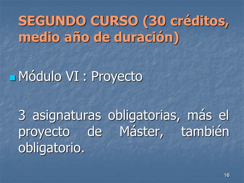 16 SEGUNDO CURSO (30 créditos, medio año de duración) Módulo VI: Proyecto Módulo VI: Proyecto 3 asignaturas obligatorias, más el proyecto de Máster, también obligatorio.