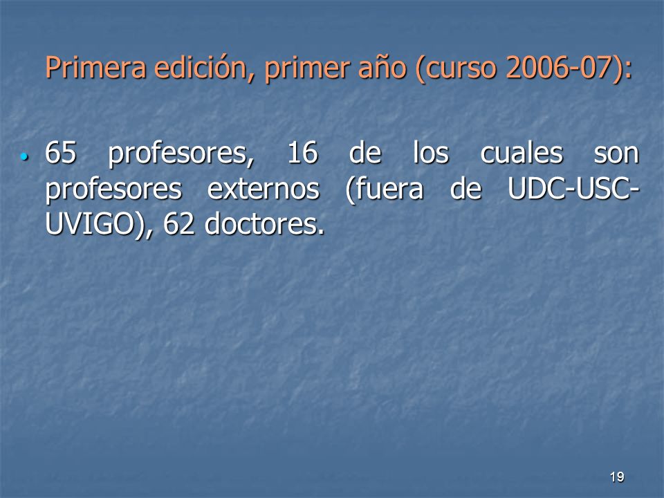 19 Primera edición, primer año (curso ): 65 profesores, 16 de los cuales son profesores externos (fuera de UDC-USC- UVIGO), 62 doctores.