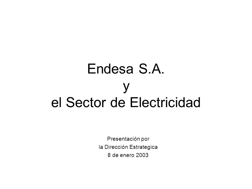 Endesa S.A. y el Sector de Electricidad Presentación por la Dirección Estrategica 8 de enero 2003