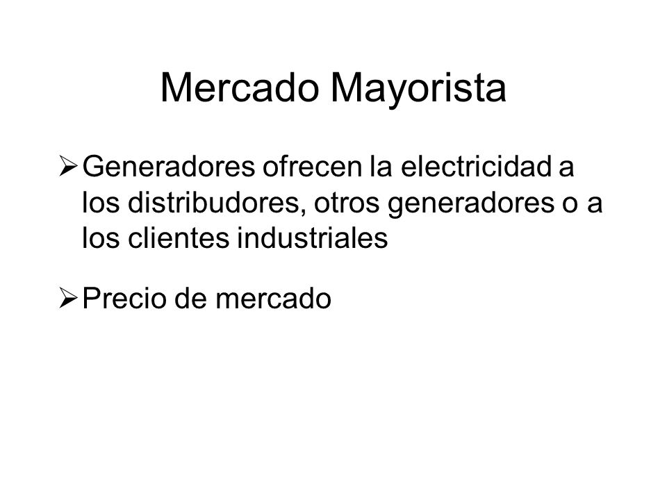 Mercado Mayorista Generadores ofrecen la electricidad a los distribudores, otros generadores o a los clientes industriales Precio de mercado