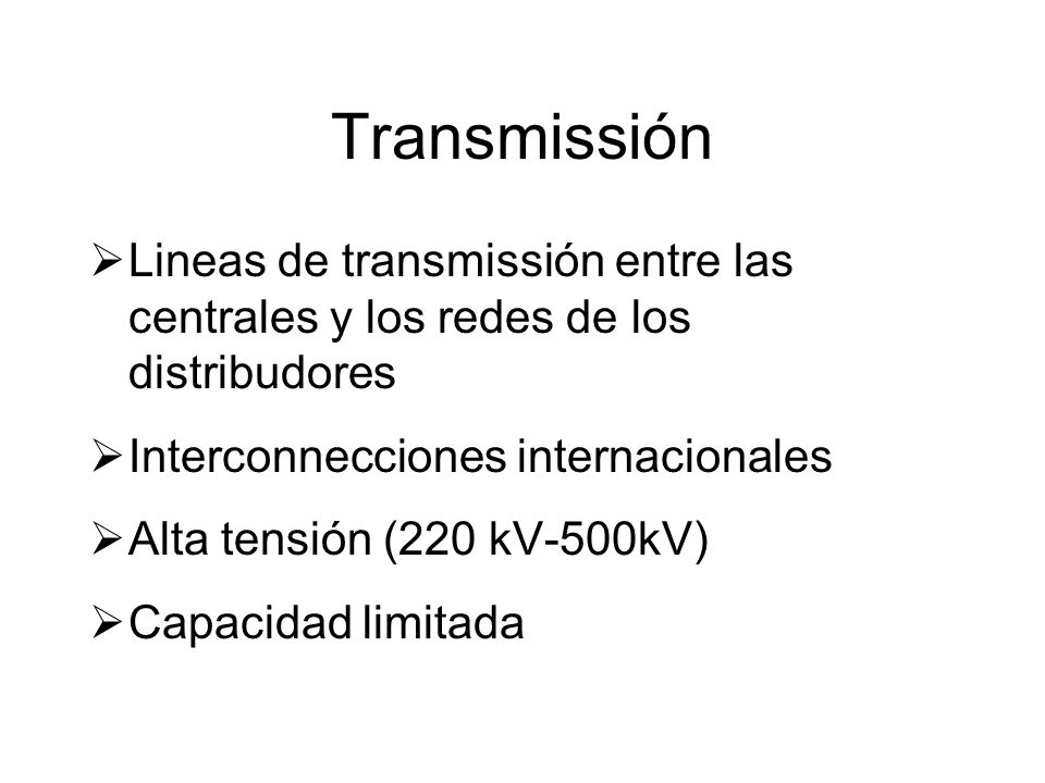 Transmissión Lineas de transmissión entre las centrales y los redes de los distribudores Interconnecciones internacionales Alta tensión (220 kV-500kV) Capacidad limitada