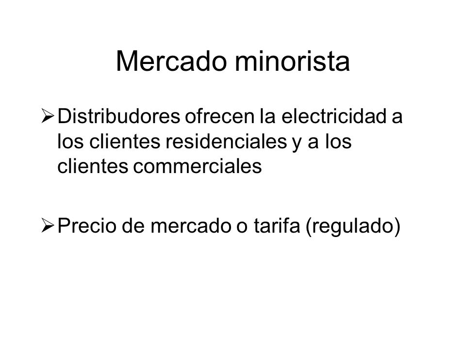 Mercado minorista Distribudores ofrecen la electricidad a los clientes residenciales y a los clientes commerciales Precio de mercado o tarifa (regulado)