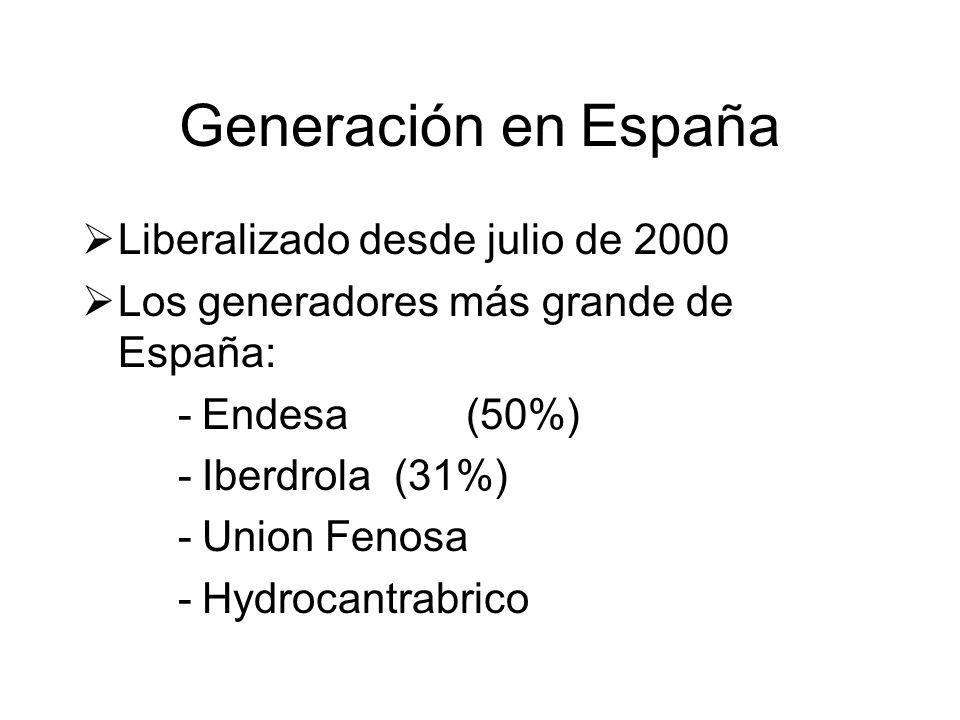 Generación en España Liberalizado desde julio de 2000 Los generadores más grande de España: -Endesa (50%) -Iberdrola (31%) -Union Fenosa -Hydrocantrabrico