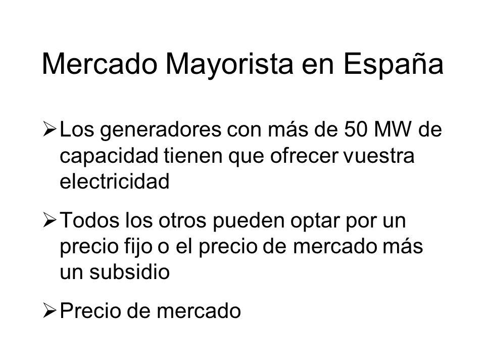 Los generadores con más de 50 MW de capacidad tienen que ofrecer vuestra electricidad Todos los otros pueden optar por un precio fijo o el precio de mercado más un subsidio Precio de mercado Mercado Mayorista en España
