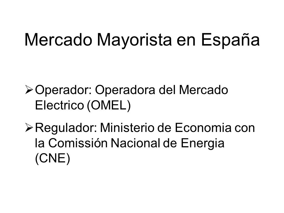 Operador: Operadora del Mercado Electrico (OMEL) Regulador: Ministerio de Economia con la Comissión Nacional de Energia (CNE) Mercado Mayorista en España
