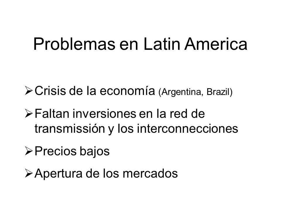 Problemas en Latin America Crisis de la economía (Argentina, Brazil) Faltan inversiones en la red de transmissión y los interconnecciones Precios bajos Apertura de los mercados
