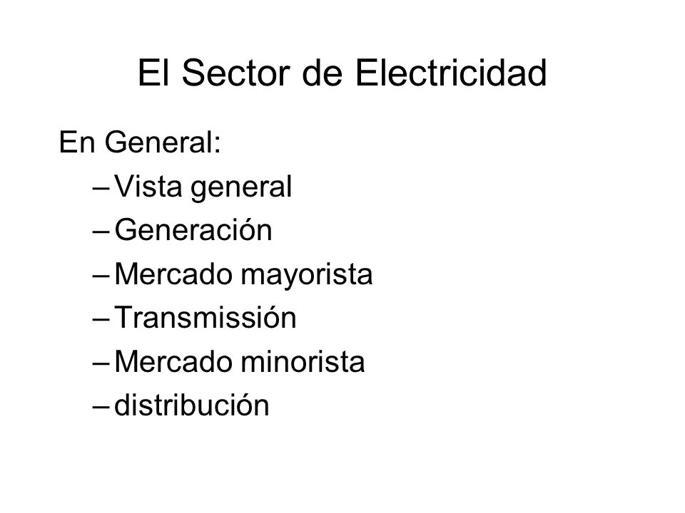 El Sector de Electricidad En General: –Vista general –Generación –Mercado mayorista –Transmissión –Mercado minorista –distribución