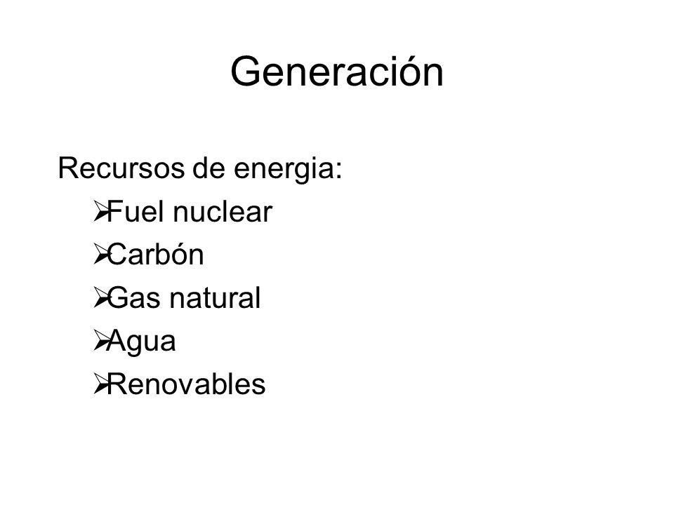 Generación Recursos de energia: Fuel nuclear Carbón Gas natural Agua Renovables