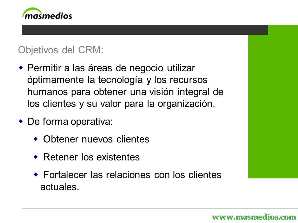 MASmedios | servicios | personal | proyectos | el portal Objetivos del CRM: Permitir a las áreas de negocio utilizar óptimamente la tecnología y los recursos humanos para obtener una visión integral de los clientes y su valor para la organización.