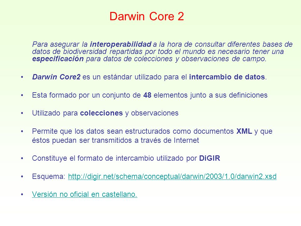 Darwin Core 2 Para asegurar la interoperabilidad a la hora de consultar diferentes bases de datos de biodiversidad repartidas por todo el mundo es necesario tener una especificación para datos de colecciones y observaciones de campo.
