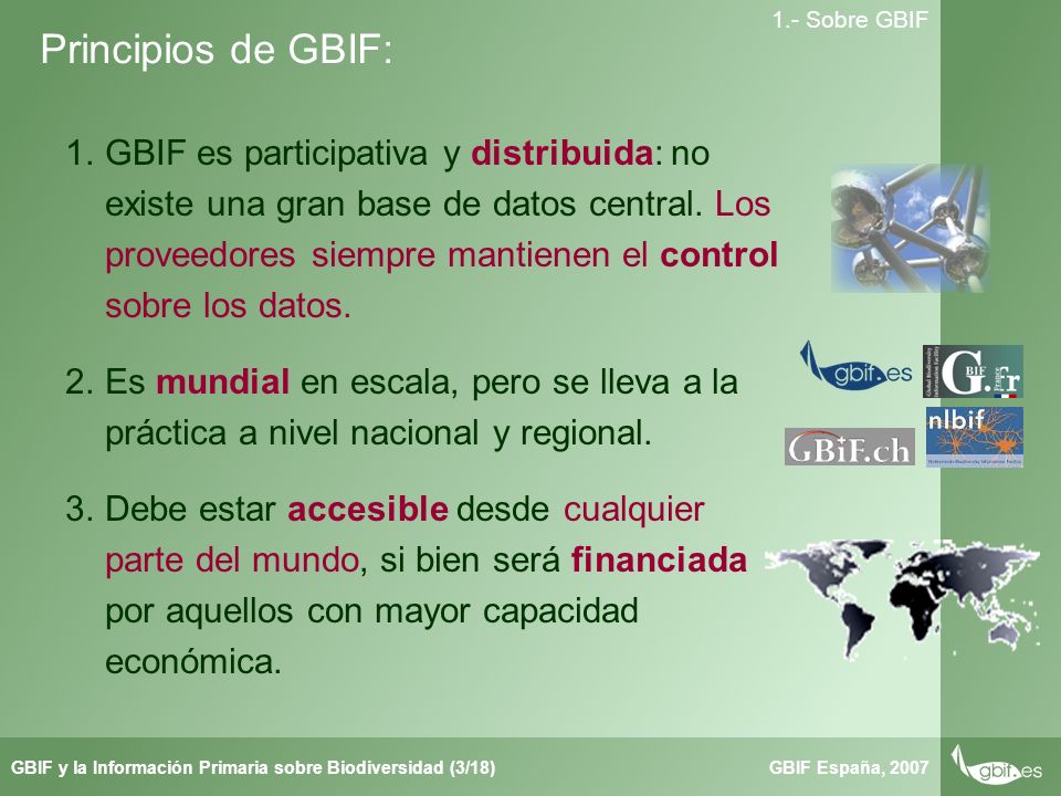 Taller de Herbar GBIF España, 2007GBIF y la Información Primaria sobre Biodiversidad (3/18) 1.- Sobre GBIF Principios de GBIF: 1.GBIF es participativa y distribuida: no existe una gran base de datos central.