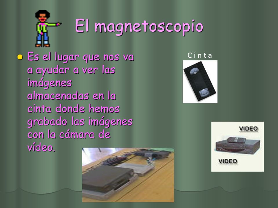 El magnetoscopio Es el lugar que nos va a ayudar a ver las imágenes almacenadas en la cinta donde hemos grabado las imágenes con la cámara de vídeo.