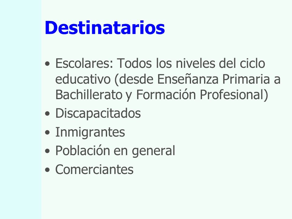 Destinatarios Escolares: Todos los niveles del ciclo educativo (desde Enseñanza Primaria a Bachillerato y Formación Profesional) Discapacitados Inmigrantes Población en general Comerciantes