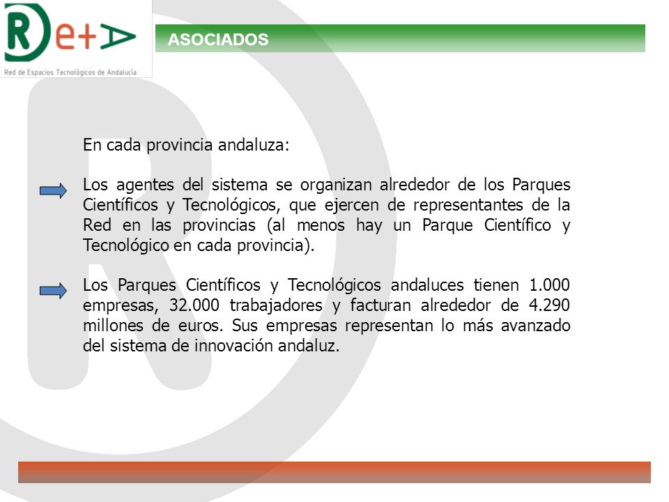 ASOCIADOS En cada provincia andaluza: Los agentes del sistema se organizan alrededor de los Parques Científicos y Tecnológicos, que ejercen de representantes de la Red en las provincias (al menos hay un Parque Científico y Tecnológico en cada provincia).