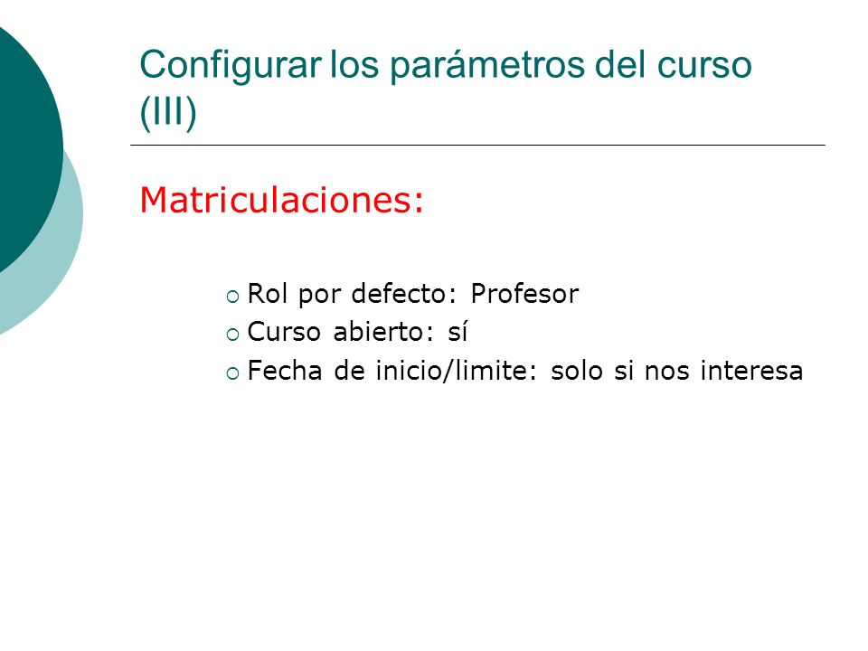 Configurar los parámetros del curso (III) Matriculaciones: Rol por defecto: Profesor Curso abierto: sí Fecha de inicio/limite: solo si nos interesa