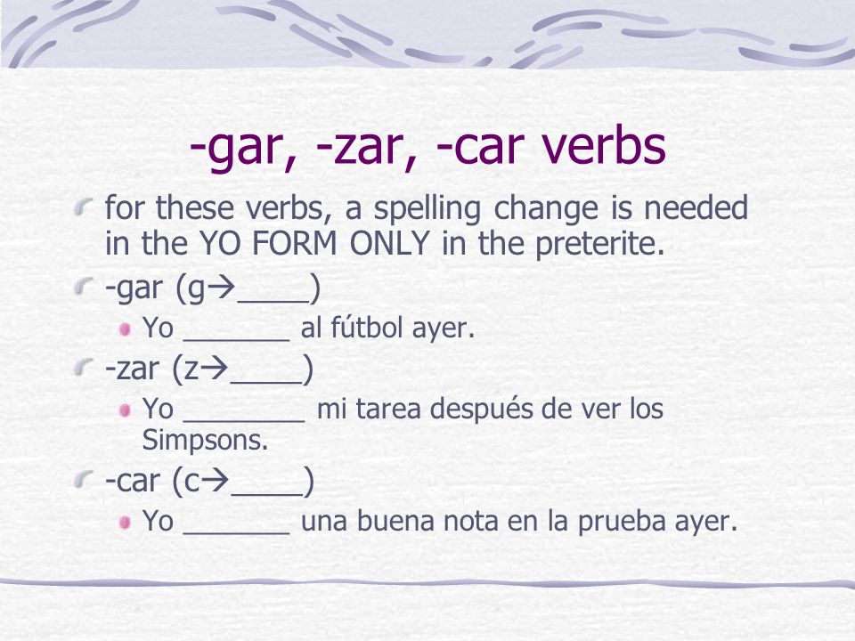 -gar, -zar, -car verbs for these verbs, a spelling change is needed in the YO FORM ONLY in the preterite.