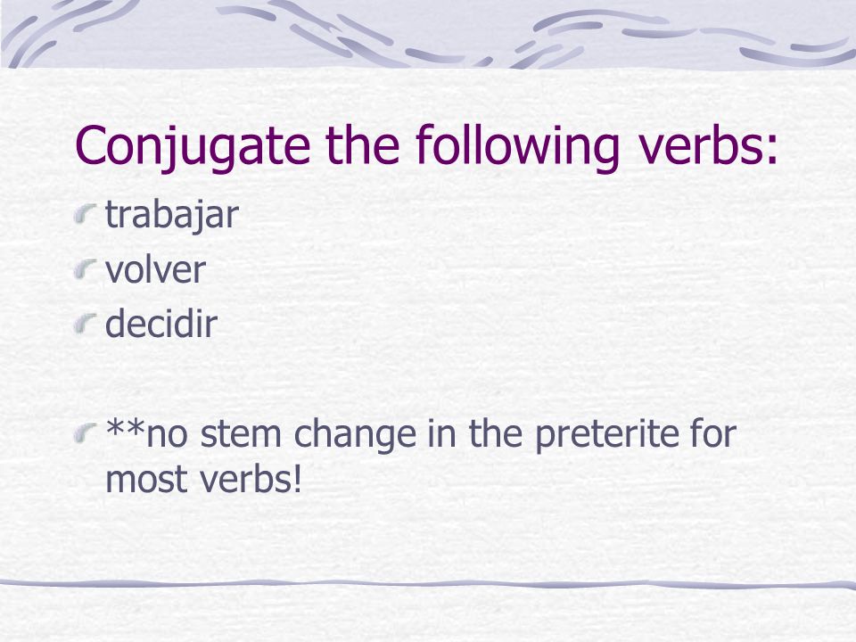 Conjugate the following verbs: trabajar volver decidir **no stem change in the preterite for most verbs!