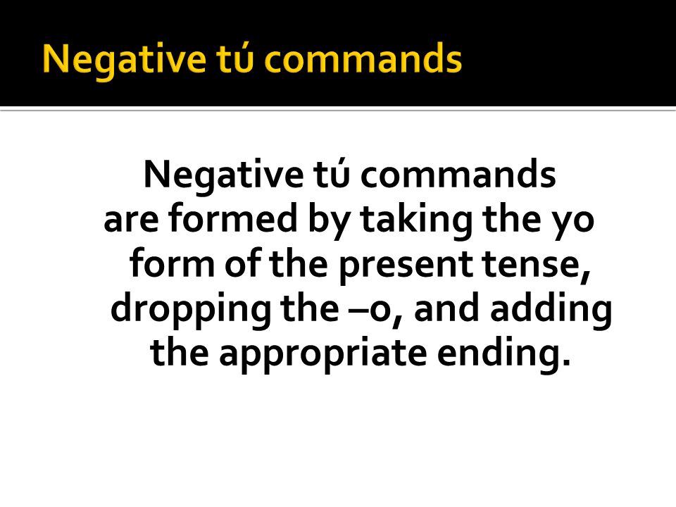 Negative tú commands are formed by taking the yo form of the present tense, dropping the –o, and adding the appropriate ending.